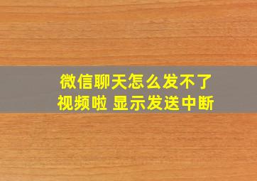 微信聊天怎么发不了视频啦 显示发送中断